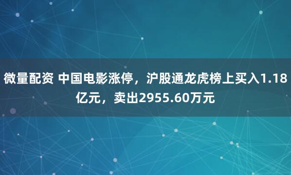 微量配资 中国电影涨停，沪股通龙虎榜上买入1.18亿元，卖出2955.60万元