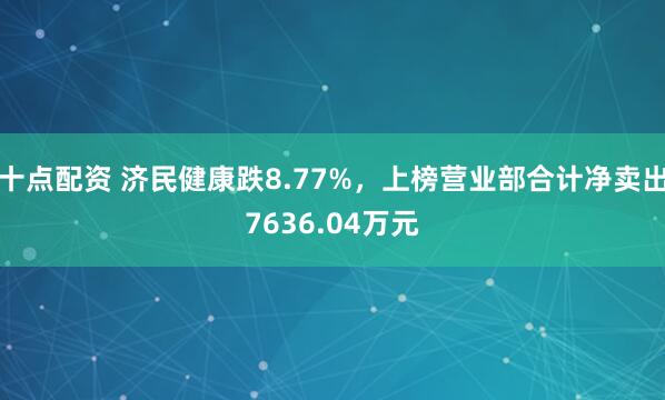 十点配资 济民健康跌8.77%，上榜营业部合计净卖出7636.04万元
