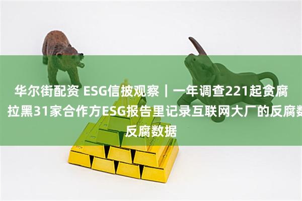 华尔街配资 ESG信披观察｜一年调查221起贪腐案、拉黑31家合作方ESG报告里记录互联网大厂的反腐数据