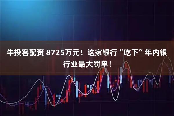 牛投客配资 8725万元！这家银行“吃下”年内银行业最大罚单！