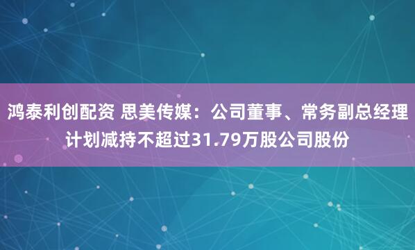 鸿泰利创配资 思美传媒：公司董事、常务副总经理计划减持不超过31.79万股公司股份