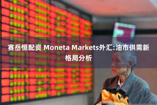 赛岳恒配资 Moneta Markets外汇:油市供需新格局分析