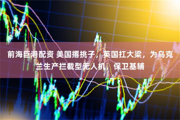 前海巨港配资 美国撂挑子，英国扛大梁，为乌克兰生产拦截型无人机，保卫基辅