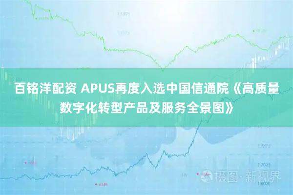 百铭洋配资 APUS再度入选中国信通院《高质量数字化转型产品及服务全景图》