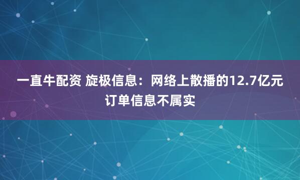 一直牛配资 旋极信息：网络上散播的12.7亿元订单信息不属实