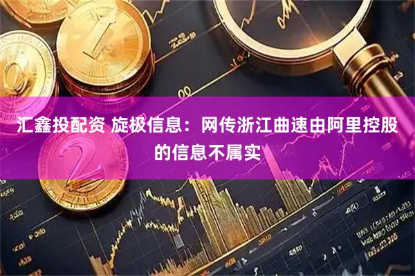 汇鑫投配资 旋极信息：网传浙江曲速由阿里控股的信息不属实