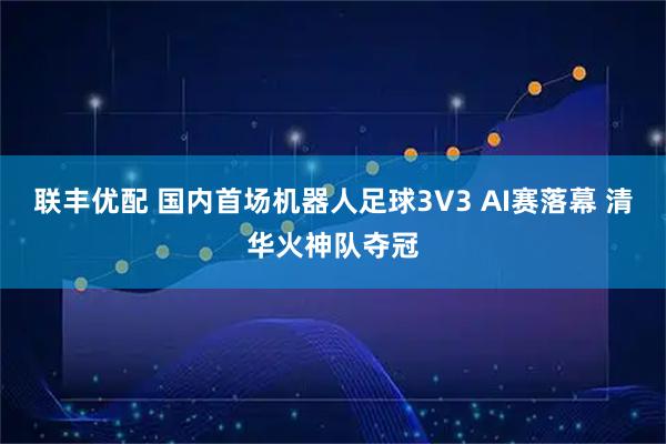 联丰优配 国内首场机器人足球3V3 AI赛落幕 清华火神队夺冠