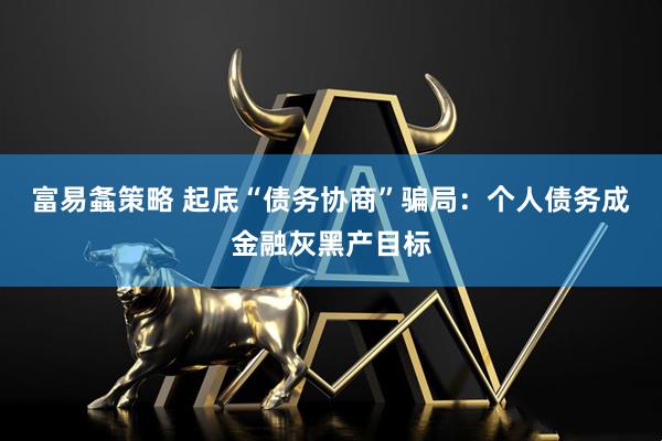 富易螽策略 起底“债务协商”骗局：个人债务成金融灰黑产目标