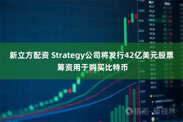 新立方配资 Strategy公司将发行42亿美元股票 筹资用于购买比特币