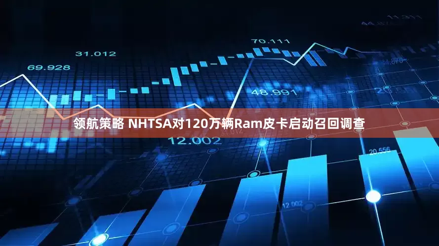 领航策略 NHTSA对120万辆Ram皮卡启动召回调查