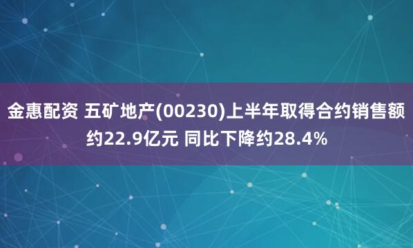 金惠配资 五矿地产(00230)上半年取得合约销售额约22.9亿元 同比下降约28.4%