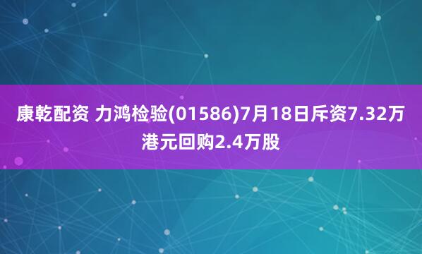 康乾配资 力鸿检验(01586)7月18日斥资7.32万港元回购2.4万股