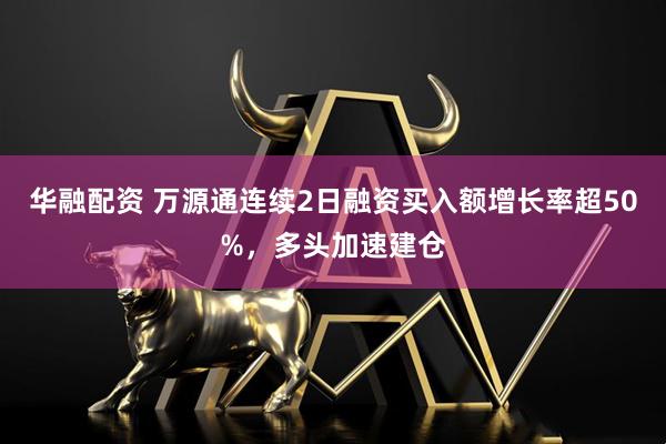 华融配资 万源通连续2日融资买入额增长率超50%,多头加速建仓