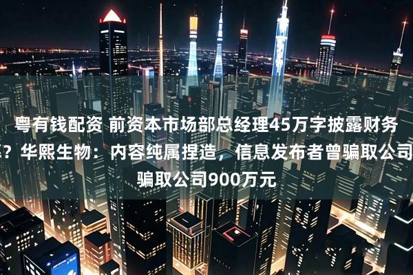 粤有钱配资 前资本市场部总经理45万字披露财务造假内幕？华熙生物：内容纯属捏造，信息发布者曾骗取公司900万元