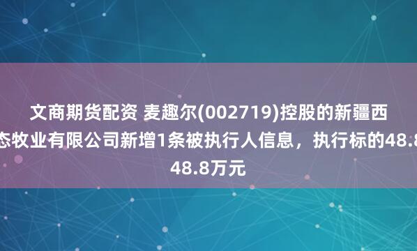 文商期货配资 麦趣尔(002719)控股的新疆西部生态牧业有限公司新增1条被执行人信息，执行标的48.8万元