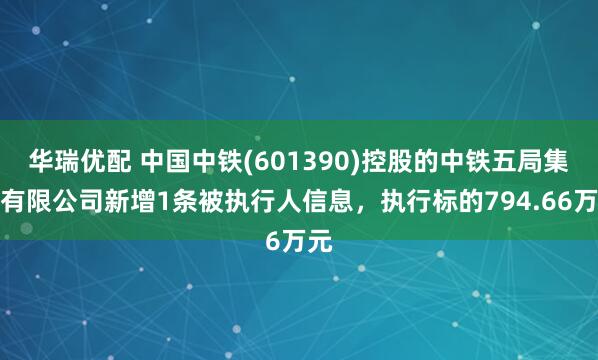 华瑞优配 中国中铁(601390)控股的中铁五局集团有限公司新增1条被执行人信息，执行标的794.66万元