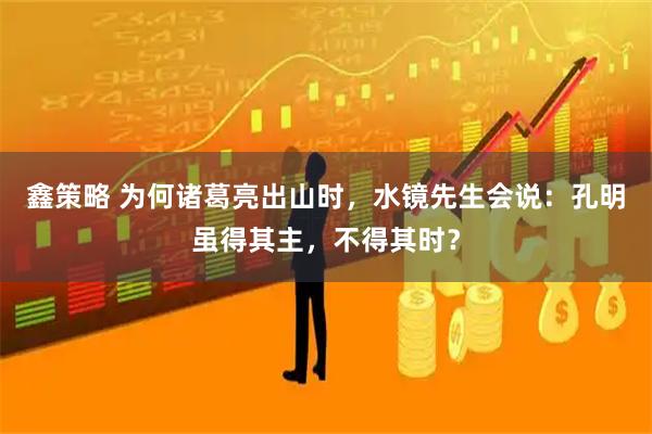 鑫策略 为何诸葛亮出山时，水镜先生会说：孔明虽得其主，不得其时？