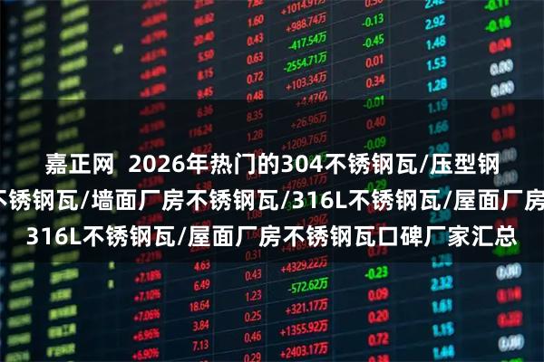 嘉正网  2026年热门的304不锈钢瓦/压型钢板不锈钢瓦/镜面拉丝不锈钢瓦/墙面厂房不锈钢瓦/316L不锈钢瓦/屋面厂房不锈钢瓦口碑厂家汇总