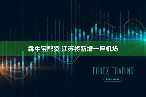 犇牛宝配资 江苏将新增一座机场