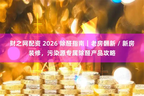 财之网配资 2026 除醛指南｜老房翻新 / 新房装修，污染源专属除醛产品攻略