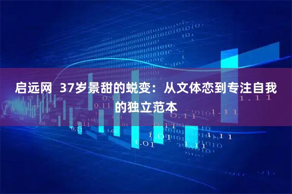启远网  37岁景甜的蜕变：从文体恋到专注自我的独立范本