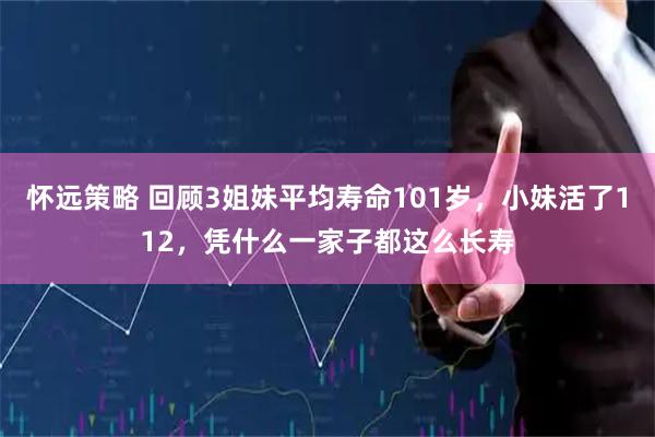 怀远策略 回顾3姐妹平均寿命101岁，小妹活了112，凭什么一家子都这么长寿