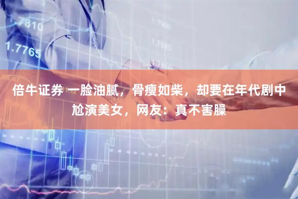 倍牛证券 一脸油腻，骨瘦如柴，却要在年代剧中尬演美女，网友：真不害臊