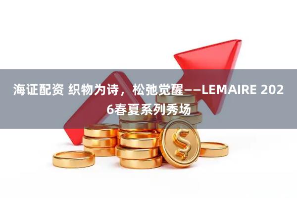 海证配资 织物为诗，松弛觉醒——LEMAIRE 2026春夏系列秀场